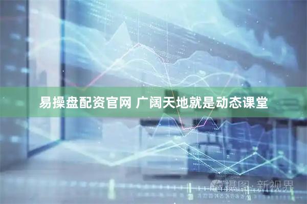 易操盘配资官网 广阔天地就是动态课堂