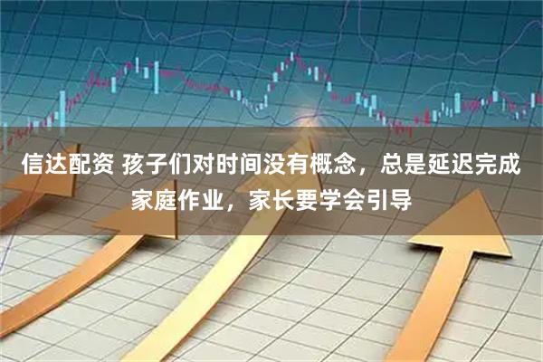 信达配资 孩子们对时间没有概念，总是延迟完成家庭作业，家长要学会引导