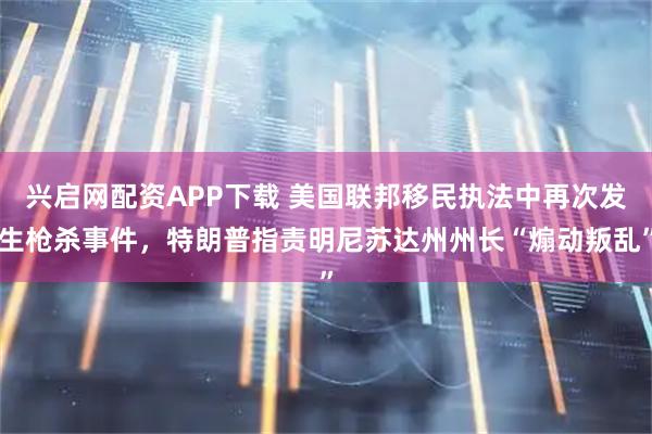 兴启网配资APP下载 美国联邦移民执法中再次发生枪杀事件，特朗普指责明尼苏达州州长“煽动叛乱”