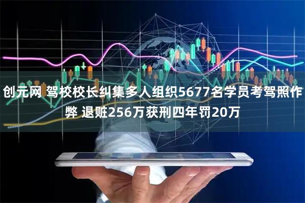 创元网 驾校校长纠集多人组织5677名学员考驾照作弊 退赃256万获刑四年罚20万