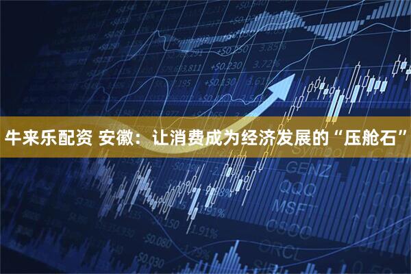 牛来乐配资 安徽：让消费成为经济发展的“压舱石”