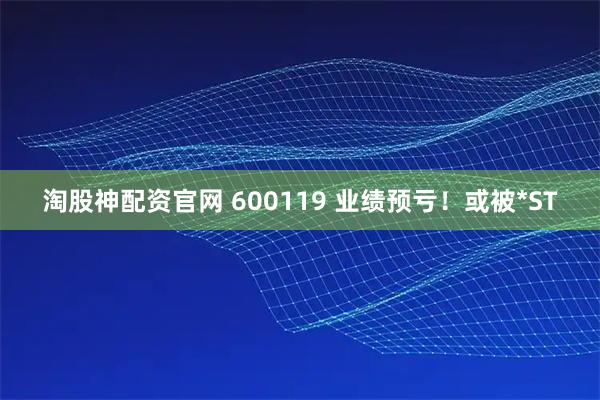 淘股神配资官网 600119 业绩预亏！或被*ST