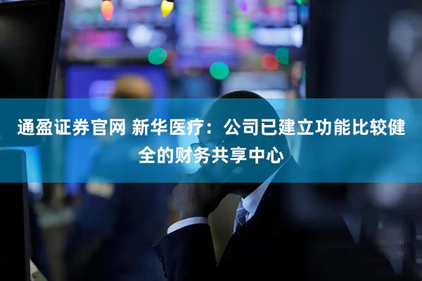 通盈证券官网 新华医疗：公司已建立功能比较健全的财务共享中心