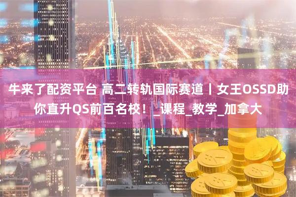牛来了配资平台 高二转轨国际赛道丨女王OSSD助你直升QS前百名校！_课程_教学_加拿大