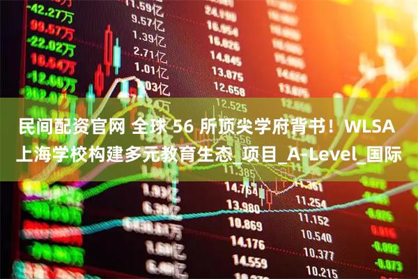 民间配资官网 全球 56 所顶尖学府背书！WLSA 上海学校构建多元教育生态_项目_A-Level_国际