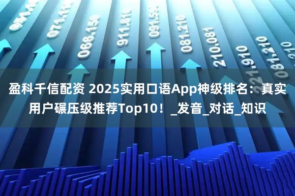 盈科千信配资 2025实用口语App神级排名：真实用户碾压级推荐Top10！_发音_对话_知识