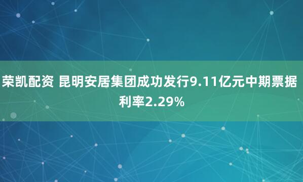 荣凯配资 昆明安居集团成功发行9.11亿元中期票据 利率2.29%