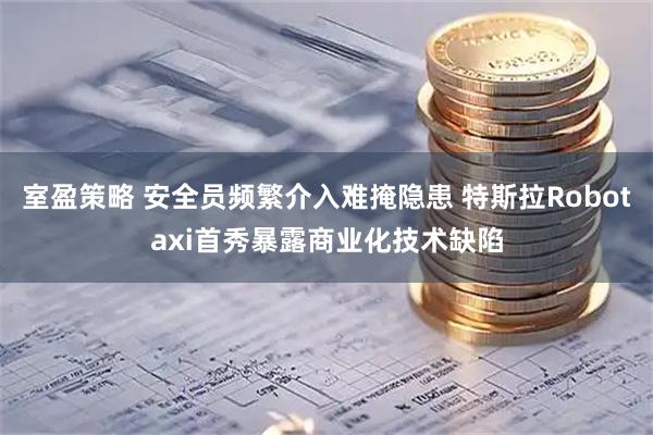 室盈策略 安全员频繁介入难掩隐患 特斯拉Robotaxi首秀暴露商业化技术缺陷