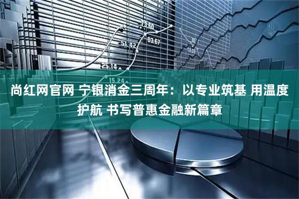 尚红网官网 宁银消金三周年：以专业筑基 用温度护航 书写普惠金融新篇章