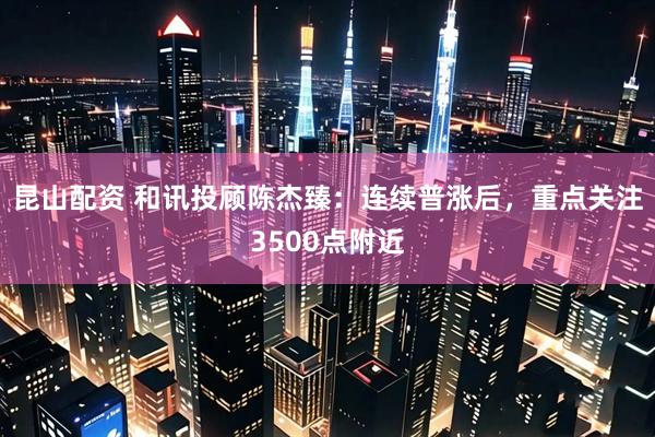 昆山配资 和讯投顾陈杰臻：连续普涨后，重点关注3500点附近