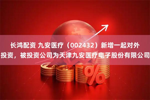 长鸿配资 九安医疗（002432）新增一起对外投资，被投资公司为天津九安医疗电子股份有限公司