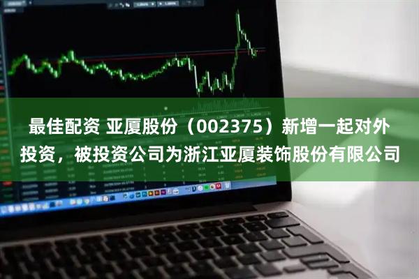 最佳配资 亚厦股份（002375）新增一起对外投资，被投资公司为浙江亚厦装饰股份有限公司