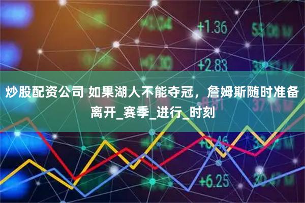 炒股配资公司 如果湖人不能夺冠，詹姆斯随时准备离开_赛季_进行_时刻