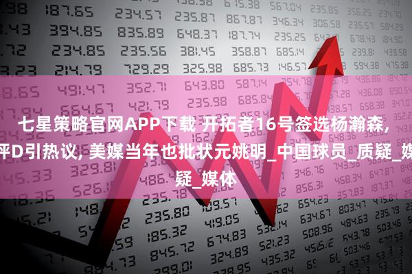 七星策略官网APP下载 开拓者16号签选杨瀚森, 被评D引热议, 美媒当年也批状元姚明_中国球员_质疑_媒体