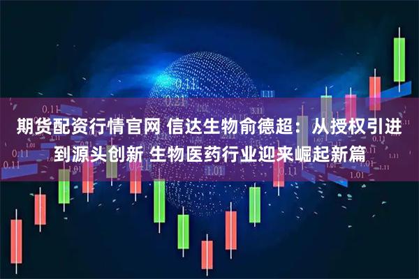 期货配资行情官网 信达生物俞德超：从授权引进到源头创新 生物医药行业迎来崛起新篇