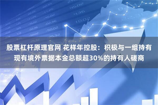 股票杠杆原理官网 花样年控股：积极与一组持有现有境外票据本金总额超30%的持有人磋商