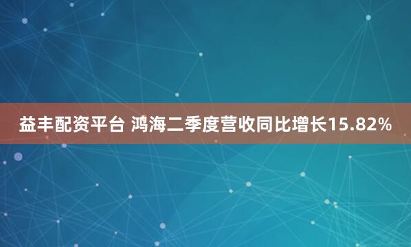 益丰配资平台 鸿海二季度营收同比增长15.82%