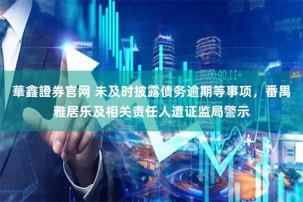 華鑫證券官网 未及时披露债务逾期等事项，番禺雅居乐及相关责任人遭证监局警示