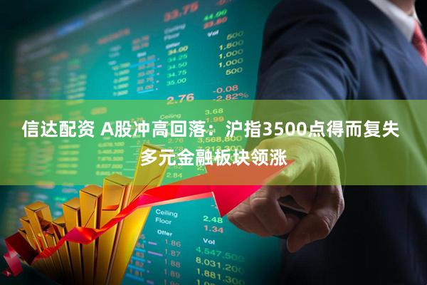 信达配资 A股冲高回落：沪指3500点得而复失 多元金融板块领涨
