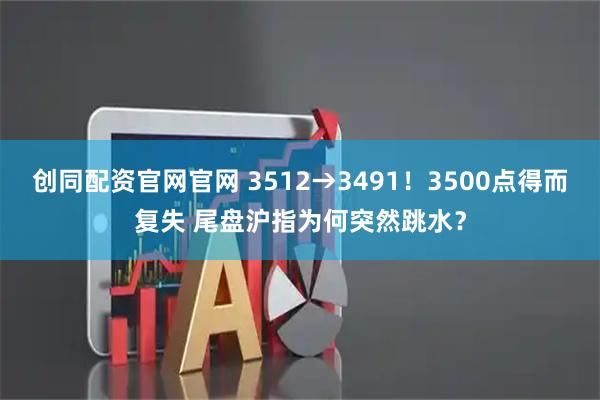 创同配资官网官网 3512→3491！3500点得而复失 尾盘沪指为何突然跳水？