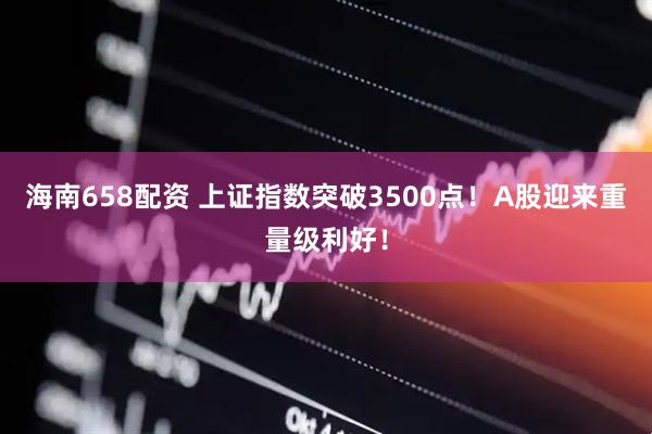 海南658配资 上证指数突破3500点！A股迎来重量级利好！
