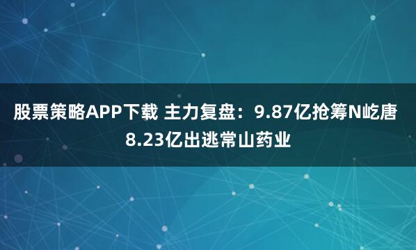 股票策略APP下载 主力复盘：9.87亿抢筹N屹唐 8.23亿出逃常山药业