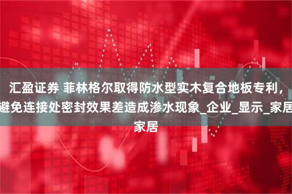 汇盈证券 菲林格尔取得防水型实木复合地板专利，避免连接处密封效果差造成渗水现象_企业_显示_家居