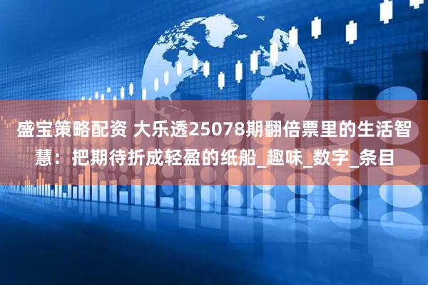 盛宝策略配资 大乐透25078期翻倍票里的生活智慧：把期待折成轻盈的纸船_趣味_数字_条目