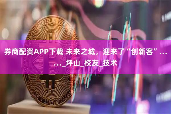 券商配资APP下载 未来之城，迎来了“创新客”……_坪山_校友_技术
