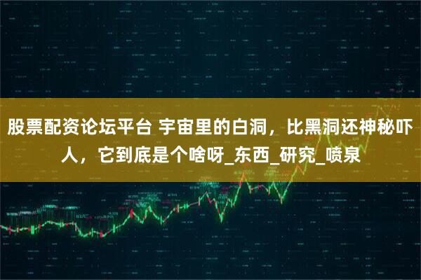 股票配资论坛平台 宇宙里的白洞，比黑洞还神秘吓人，它到底是个啥呀_东西_研究_喷泉
