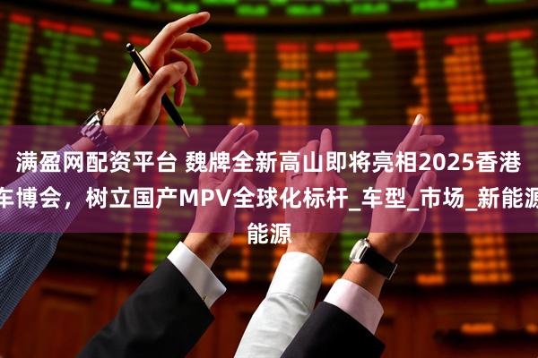 满盈网配资平台 魏牌全新高山即将亮相2025香港车博会，树立国产MPV全球化标杆_车型_市场_新能源