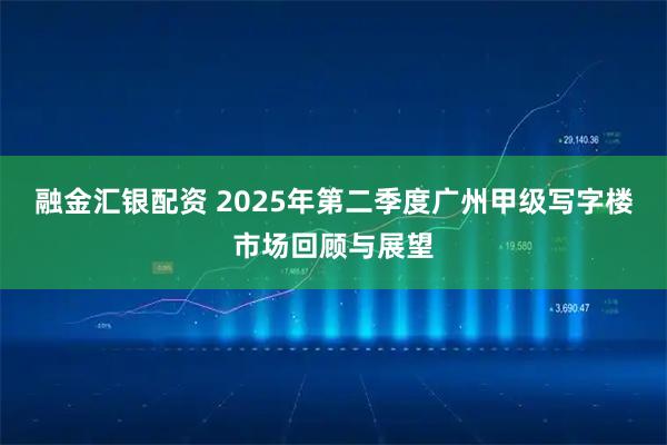 融金汇银配资 2025年第二季度广州甲级写字楼市场回顾与展望