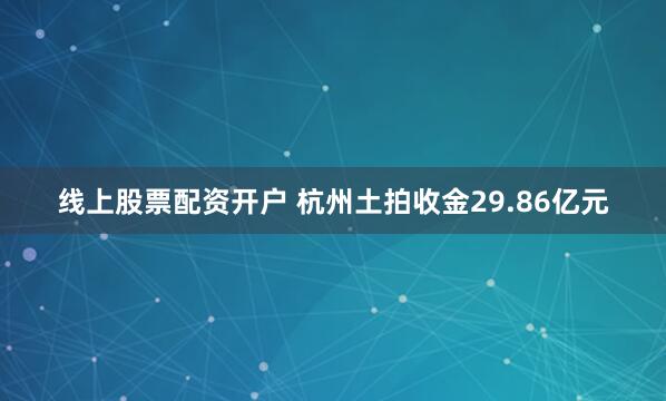 线上股票配资开户 杭州土拍收金29.86亿元