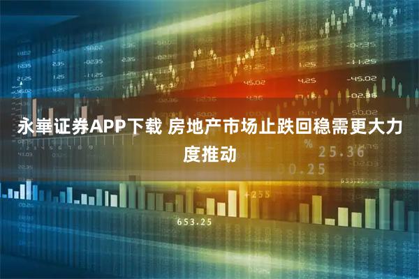 永崋证券APP下载 房地产市场止跌回稳需更大力度推动