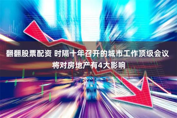 翻翻股票配资 时隔十年召开的城市工作顶级会议 将对房地产有4大影响