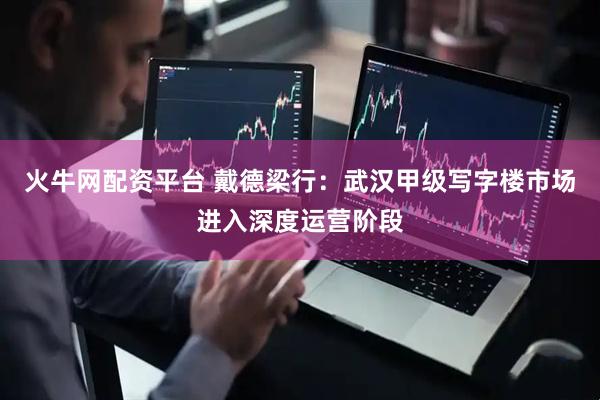 火牛网配资平台 戴德梁行：武汉甲级写字楼市场进入深度运营阶段