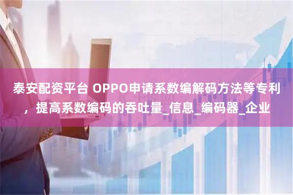 泰安配资平台 OPPO申请系数编解码方法等专利，提高系数编码的吞吐量_信息_编码器_企业