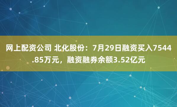网上配资公司 北化股份：7月29日融资买入7544.85万元，融资融券余额3.52亿元