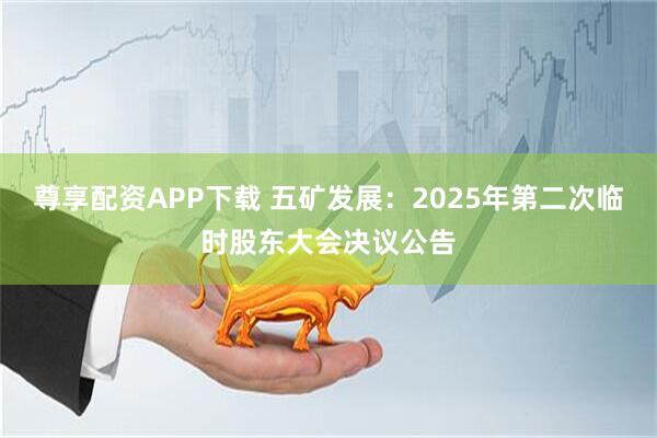 尊享配资APP下载 五矿发展：2025年第二次临时股东大会决议公告