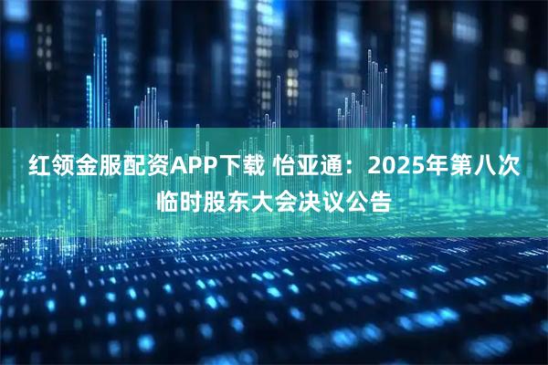 红领金服配资APP下载 怡亚通：2025年第八次临时股东大会决议公告