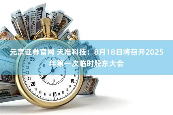 元富证券官网 天准科技：8月18日将召开2025年第一次临时股东大会