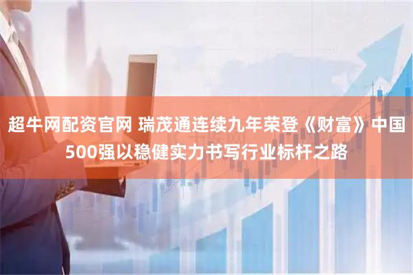 超牛网配资官网 瑞茂通连续九年荣登《财富》中国500强以稳健实力书写行业标杆之路