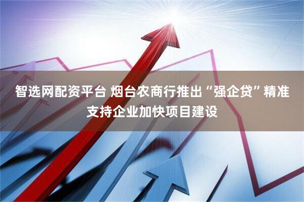 智选网配资平台 烟台农商行推出“强企贷”精准支持企业加快项目建设