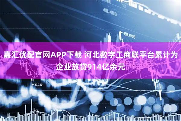 嘉汇优配官网APP下载 河北数字工商联平台累计为企业放贷914亿余元