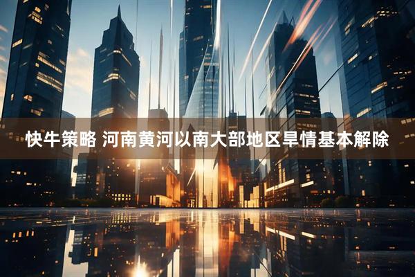 快牛策略 河南黄河以南大部地区旱情基本解除