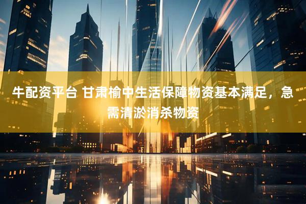 牛配资平台 甘肃榆中生活保障物资基本满足，急需清淤消杀物资