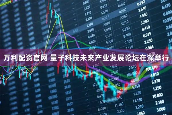 万利配资官网 量子科技未来产业发展论坛在深举行