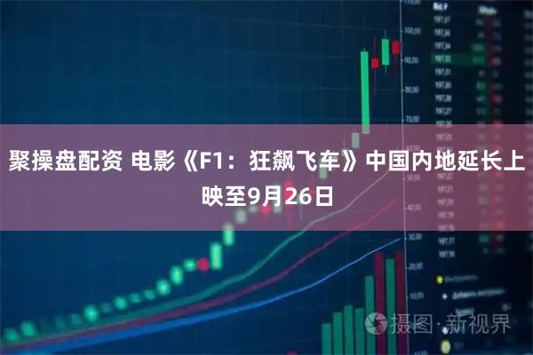 聚操盘配资 电影《F1：狂飙飞车》中国内地延长上映至9月26日