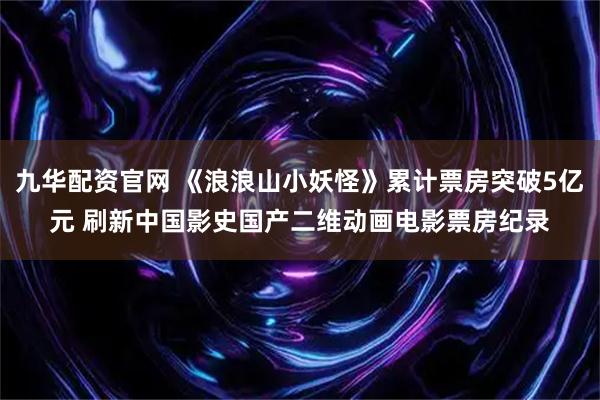 九华配资官网 《浪浪山小妖怪》累计票房突破5亿元 刷新中国影史国产二维动画电影票房纪录