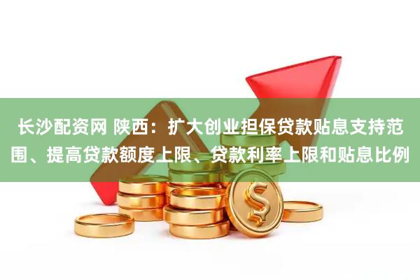 长沙配资网 陕西：扩大创业担保贷款贴息支持范围、提高贷款额度上限、贷款利率上限和贴息比例